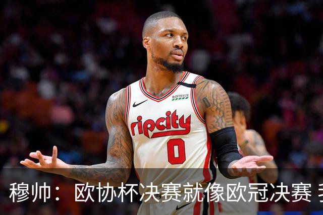 穆帅：欧协杯决赛就像欧冠决赛 我不是为自己
